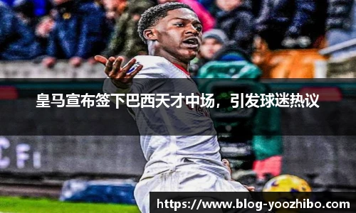 皇马宣布签下巴西天才中场，引发球迷热议