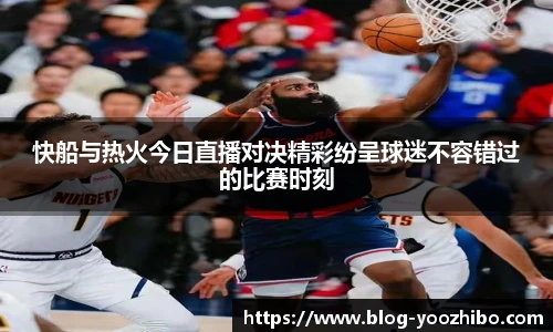 快船与热火今日直播对决精彩纷呈球迷不容错过的比赛时刻