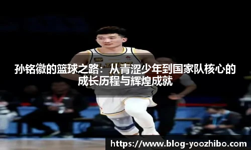 孙铭徽的篮球之路：从青涩少年到国家队核心的成长历程与辉煌成就