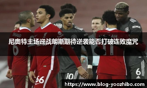 尼奥特主场迎战朗斯期待逆袭能否打破连败魔咒