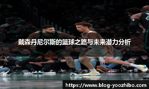 戴森丹尼尔斯的篮球之路与未来潜力分析