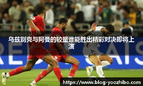 乌兹别克与阿曼的较量谁能胜出精彩对决即将上演