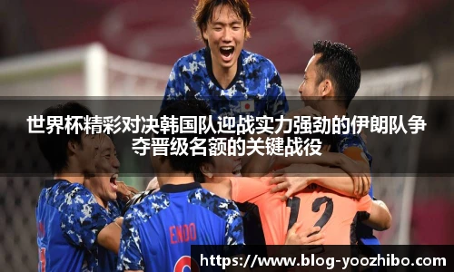 世界杯精彩对决韩国队迎战实力强劲的伊朗队争夺晋级名额的关键战役