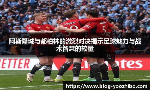 阿斯隆城与都柏林的激烈对决揭示足球魅力与战术智慧的较量