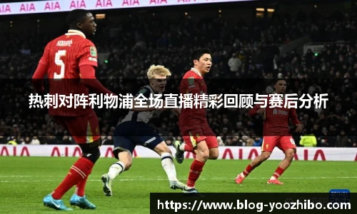 热刺对阵利物浦全场直播精彩回顾与赛后分析