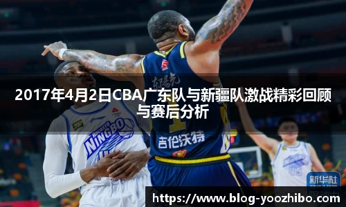 2017年4月2日CBA广东队与新疆队激战精彩回顾与赛后分析