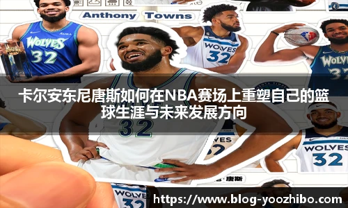卡尔安东尼唐斯如何在NBA赛场上重塑自己的篮球生涯与未来发展方向