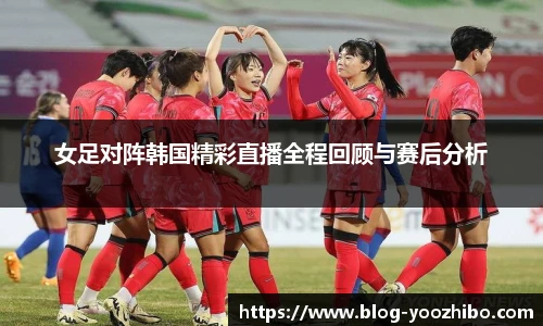 女足对阵韩国精彩直播全程回顾与赛后分析
