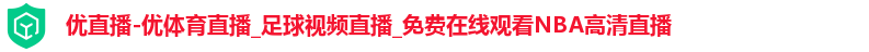 优直播-优体育直播_足球视频直播_免费在线观看NBA高清直播 优直播-优体育直播_足球视频直播_免费在线观看NBA高清直播